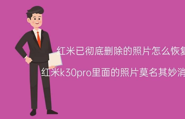 红米已彻底删除的照片怎么恢复 红米k30pro里面的照片莫名其妙消失了？